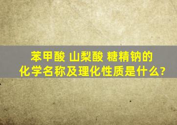 苯甲酸 山梨酸 糖精钠的化学名称及理化性质是什么?