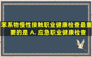 苯系物慢性接触职业健康检查最重要的是() A. 应急职业健康检查 B...