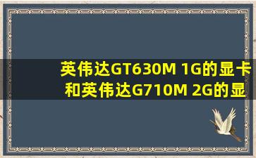 英伟达GT630M 1G的显卡 和英伟达G710M 2G的显卡相比哪个好一些?