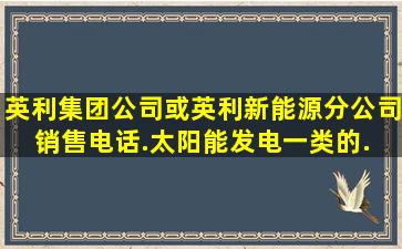 英利集团公司或英利新能源分公司销售电话.太阳能发电一类的. 电话...