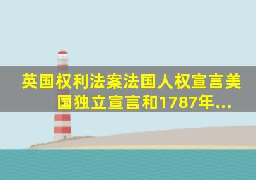 英国《权利法案》、法国《人权宣言》、美国《独立宣言》和1787年...