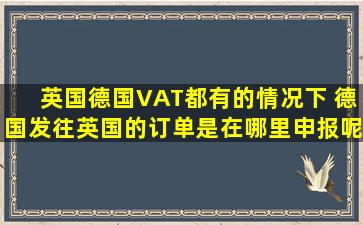 英国德国VAT都有的情况下 德国发往英国的订单是在哪里申报呢?或者...