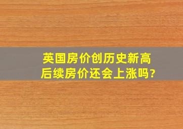 英国房价创历史新高,后续房价还会上涨吗?