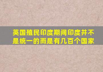 英国殖民印度期间,印度并不是统一的,而是有几百个国家