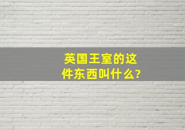 英国王室的这件东西叫什么?