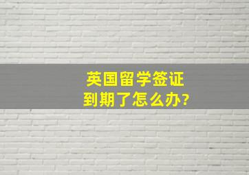 英国留学签证到期了怎么办?