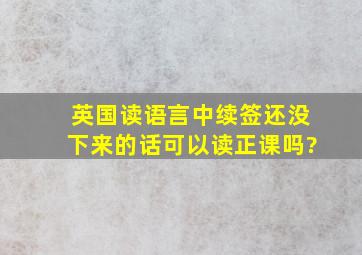 英国读语言中,续签还没下来的话可以读正课吗?