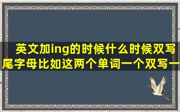 英文,加ing的时候,什么时候双写尾字母,比如这两个单词,一个双写,一个...