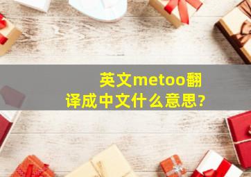 英文metoo翻译成中文什么意思?