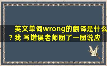 英文单词wrong的翻译是什么? 我 写错误,老师圈了一圈,说应该是”错误...