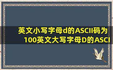 英文小写字母d的ASCII码为100,英文大写字母D的ASCII码为( )
