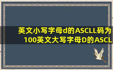 英文小写字母d的ASCLL码为100英文大写字母D的ASCLL码为