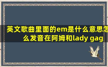 英文歌曲里面的em是什么意思,怎么发音,在阿姆和lady gaga的歌曲里...