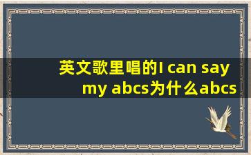 英文歌里唱的I can say my abcs为什么abcs要加上s 呢?