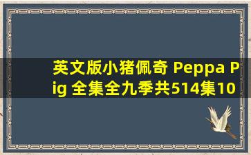 英文版《小猪佩奇 Peppa Pig 全集》全九季共514集,1080P高清视频...