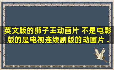 英文版的《狮子王》动画片 不是电影版的是电视连续剧版的动画片。 ...