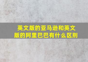 英文版的亚马逊和英文版的阿里巴巴有什么区别