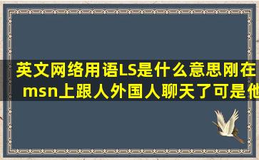 英文网络用语LS是什么意思,刚在msn上跟人外国人聊天了,可是他说了...