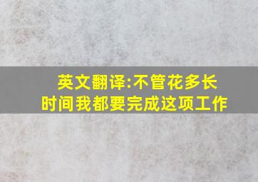 英文翻译:不管花多长时间,我都要完成这项工作