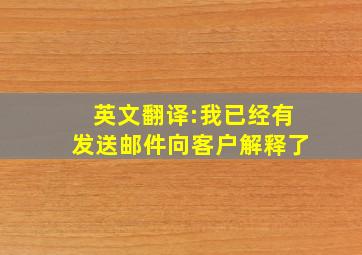 英文翻译:我已经有发送邮件向客户解释了