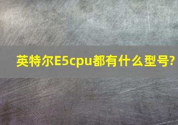 英特尔E5cpu都有什么型号?