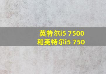 英特尔i5 7500 和英特尔i5 750