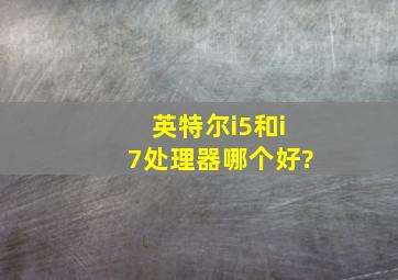 英特尔i5和i7处理器哪个好?