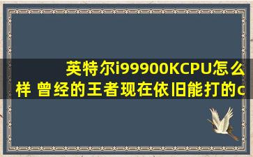 英特尔i99900KCPU怎么样 曾经的王者现在依旧能打的cpu9900k