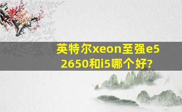 英特尔xeon至强e52650和i5哪个好?