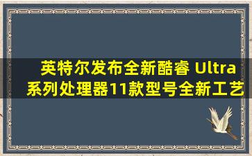 英特尔发布全新酷睿 Ultra 系列处理器、11款型号,全新工艺、超小...