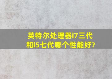 英特尔处理器i7三代和i5七代哪个性能好?