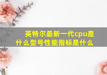 英特尔最新一代cpu是什么型号,性能指标是什么 