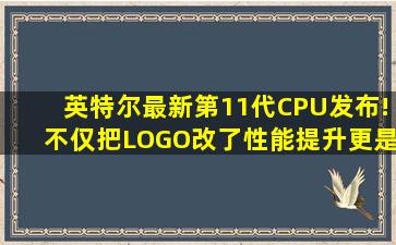 英特尔最新第11代CPU发布!不仅把LOGO改了,性能提升更是翻倍! 