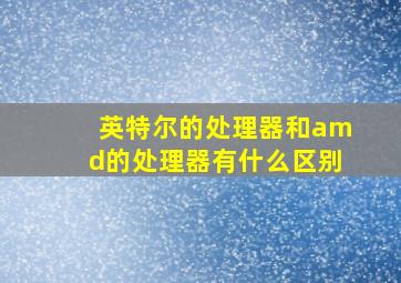 英特尔的处理器和amd的处理器有什么区别。