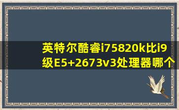 英特尔酷睿i75820k比i9级E5+2673v3处理器哪个好?