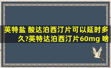 英特盐 酸达泊西汀片可以延时多久?英特达泊西汀片(60mg )啥时用?