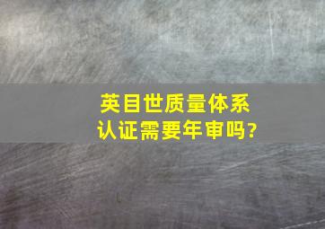 英目世质量体系认证需要年审吗?