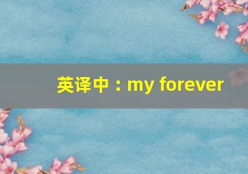 英译中 : my forever
