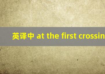 英译中 at the first crossing