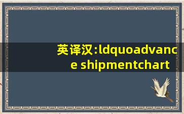 英译汉:“advance shipment;charter;endorse”,正确的翻译为:( )。A....