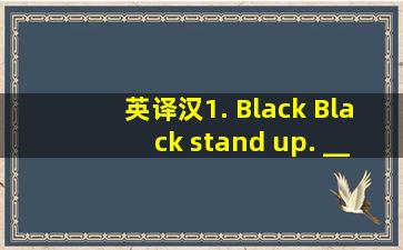 英译汉。1. Black, Black stand up. _____________________________...