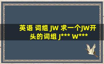 英语 词组 JW 求一个J、W开头的词组 J*** W*** 不一定要两个单词 带...