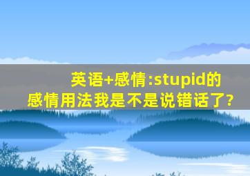 英语+感情:stupid的感情用法,我是不是说错话了?