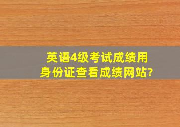 英语4级考试成绩用身份证查看成绩网站?