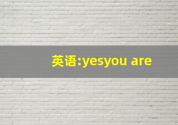 英语:yes,you are