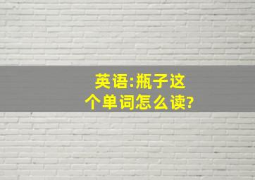 英语:瓶子这个单词怎么读?