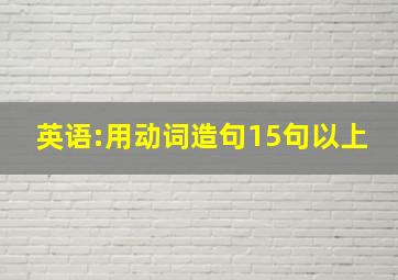 英语:用动词造句,15句以上