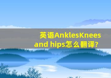 英语Ankles,Knees,and hips怎么翻译?
