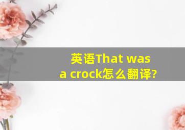 英语That was a crock怎么翻译?