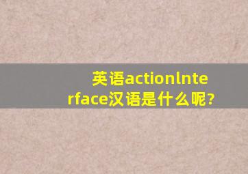 英语actionlnterface汉语是什么呢?